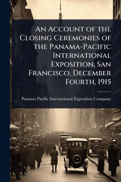 Account of the Closing Ceremonies of the Panama-Pacific International Exposition San Francisco December Fourth 1915