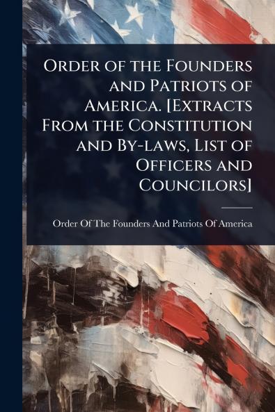 Order of the Founders and Patriots of America. [Extracts From the Constitution and By-laws List of Officers and Councilors]
