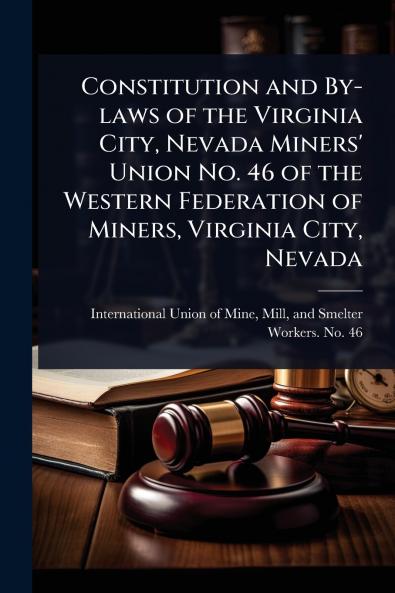 Constitution and By-laws of the Virginia City Nevada Miners' Union No. 46 of the Western Federation of Miners Virginia City Nevada
