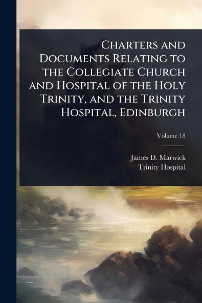 Charters and Documents Relating to the Collegiate Church and Hospital of the Holy Trinity and the Trinity Hospital Edinburgh