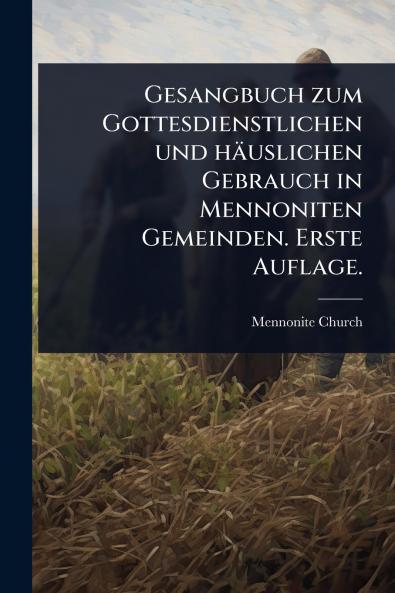 Gesangbuch zum Gottesdienstlichen und häuslichen Gebrauch in Mennoniten Gemeinden. Erste Auflage.