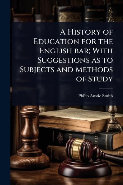 History of Education for the English bar; With Suggestions as to Subjects and Methods of Study