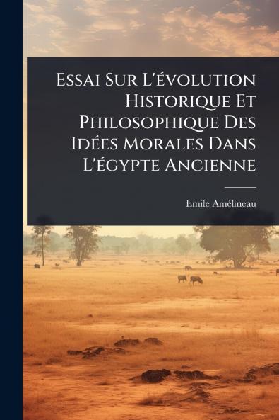 Essai Sur L'Ã(c)volution Historique Et Philosophique Des IdÃ(c)es Morales Dans L'Ã(c)gypte Ancienne