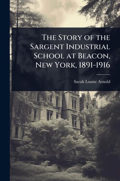 Story of the Sargent Industrial School at Beacon New York 1891-1916