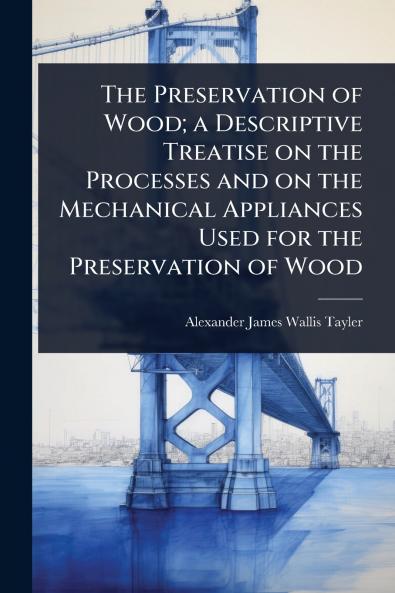 Preservation of Wood; a Descriptive Treatise on the Processes and on the Mechanical Appliances Used for the Preservation of Wood