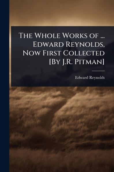 Whole Works of ... Edward Reynolds Now First Collected [By J.R. Pitman]