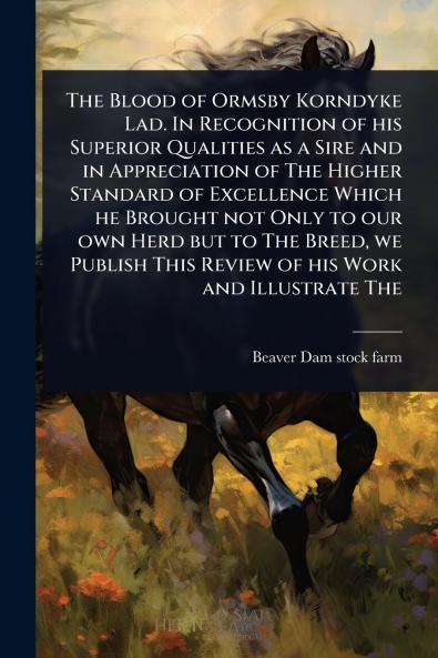 Blood of Ormsby Korndyke Lad. In Recognition of his Superior Qualities as a Sire and in Appreciation of The Higher Standard of Excellence Which he Brought not Only to our own Herd but to The Breed we Publish This Review of his Work and Illustrate The