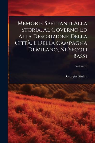 Memorie Spettanti Alla Storia Al Governo Ed Alla Descrizione Della CittÃ E Della Campagna Di Milano Ne'secoli Bassi