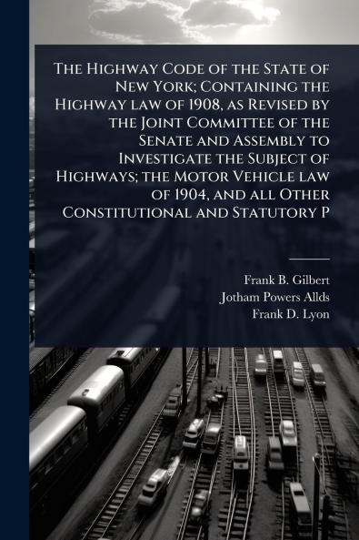 Highway Code of the State of New York; Containing the Highway law of 1908 as Revised by the Joint Committee of the Senate and Assembly to Investigate the Subject of Highways; the Motor Vehicle law of 1904 and all Other Constitutional and Statutory P