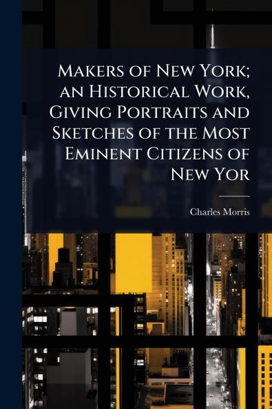 Makers of New York; an Historical Work Giving Portraits and Sketches of the Most Eminent Citizens of New Yor