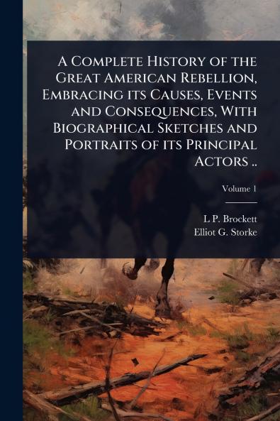 Complete History of the Great American Rebellion Embracing its Causes Events and Consequences With Biographical Sketches and Portraits of its Principal Actors ..