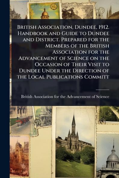 British Association Dundee 1912. Handbook and Guide to Dundee and District. Prepared for the Members of the British Association for the Advancement of Science on the Occasion of Their Visit to Dundee Under the Direction of the Local Publications Committ