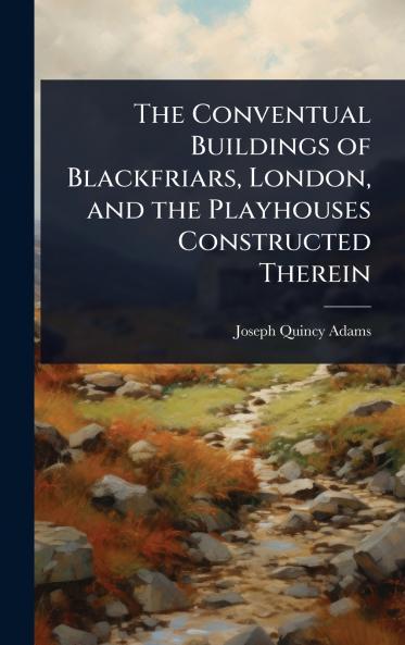 Conventual Buildings of Blackfriars London and the Playhouses Constructed Therein