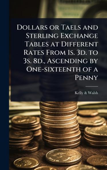 Dollars or Taels and Sterling Exchange Tables at Different Rates From 1s. 3d. to 3s. 8d. Ascending by One-sixteenth of a Penny
