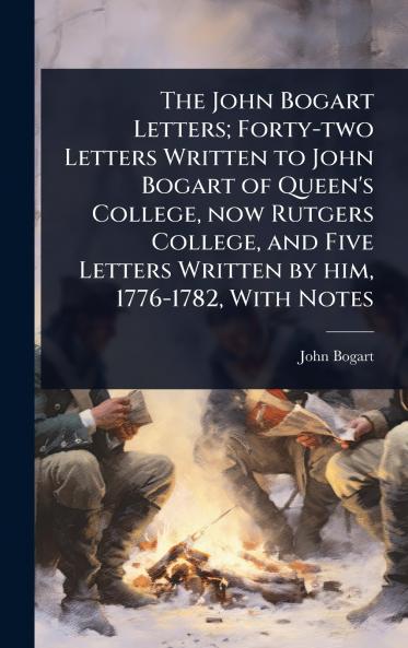 John Bogart Letters; Forty-two Letters Written to John Bogart of Queen's College now Rutgers College and Five Letters Written by him 1776-1782 With Notes
