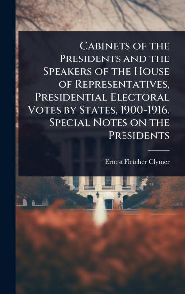Cabinets of the Presidents and the Speakers of the House of Representatives Presidential Electoral Votes by States 1900-1916. Special Notes on the Presidents
