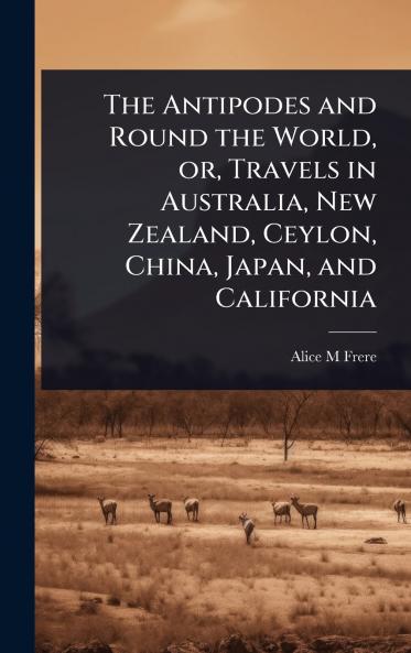Antipodes and Round the World or Travels in Australia New Zealand Ceylon China Japan and California