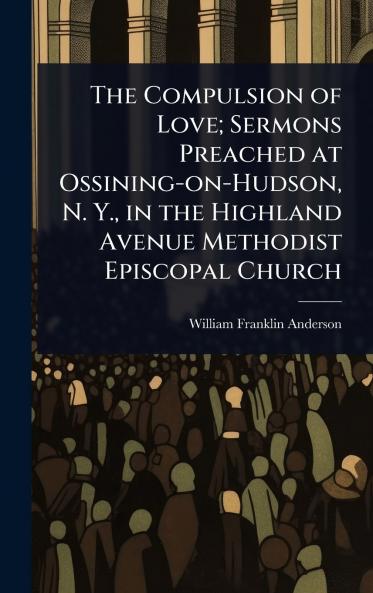 Compulsion of Love; Sermons Preached at Ossining-on-Hudson N. Y. in the Highland Avenue Methodist Episcopal Church