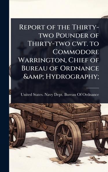 Report of the Thirty-two Pounder of Thirty-two cwt. to Commodore Warrington Chief of Bureau of Ordnance & Hydrography;