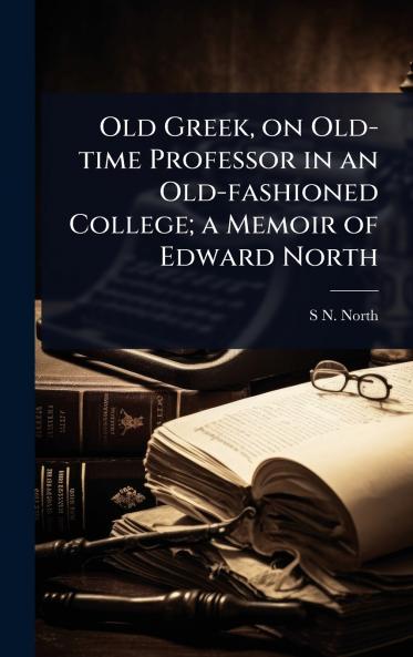 Old Greek on Old-time Professor in an Old-fashioned College; a Memoir of Edward North