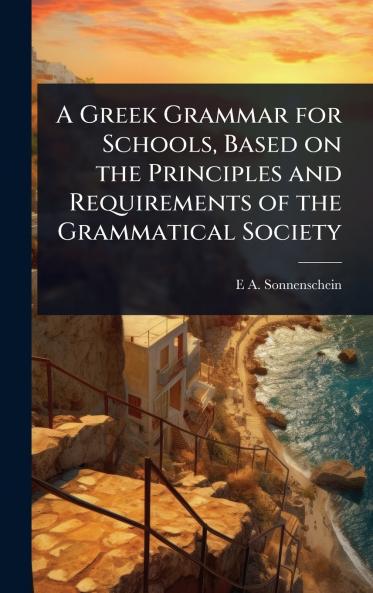 Greek Grammar for Schools Based on the Principles and Requirements of the Grammatical Society