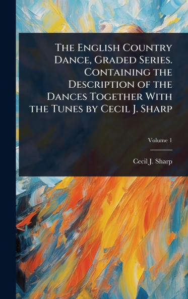 English Country Dance Graded Series. Containing the Description of the Dances Together With the Tunes by Cecil J. Sharp
