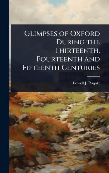Glimpses of Oxford During the Thirteenth Fourteenth and Fifteenth Centuries