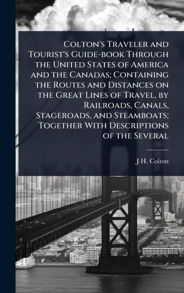 Colton's Traveler and Tourist's Guide-book Through the United States of America and the Canadas; Containing the Routes and Distances on the Great Lines of Travel by Railroads Canals Stageroads and Steamboats; Together With Descriptions of the Several