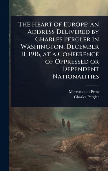 Heart of Europe; an Address Delivered by Charles Pergler in Washington December 11 1916 at a Conference of Oppressed or Dependent Nationalities