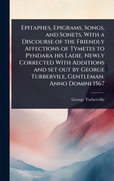 Epitaphes Epigrams Songs and Sonets With a Discourse of the Friendly Affections of Tymetes to Pyndara his Ladie. Newly Corrected With Additions and set out by George Turbervile Gentleman. Anno Domini 1567