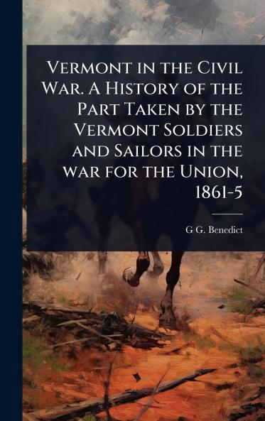 Vermont in the Civil War. A History of the Part Taken by the Vermont Soldiers and Sailors in the war for the Union 1861-5