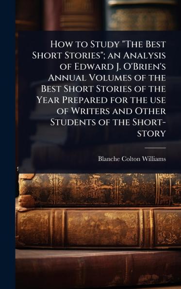 How to Study The Best Short Stories; an Analysis of Edward J. O'Brien's Annual Volumes of the Best Short Stories of the Year Prepared for the use of Writers and Other Students of the Short-story