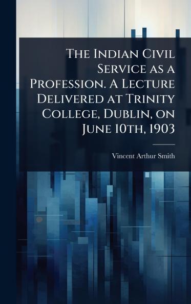 Indian Civil Service as a Profession. A Lecture Delivered at Trinity College Dublin on June 10th 1903
