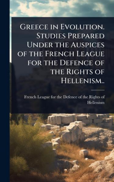 Greece in Evolution. Studies Prepared Under the Auspices of the French League for the Defence of the Rights of Hellenism..