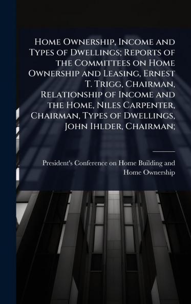 Home Ownership Income and Types of Dwellings; Reports of the Committees on Home Ownership and Leasing Ernest T. Trigg Chairman Relationship of Income and the Home Niles Carpenter Chairman Types of Dwellings John Ihlder Chairman;