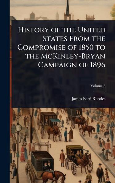 History of the United States From the Compromise of 1850 to the McKinley-Bryan Campaign of 1896