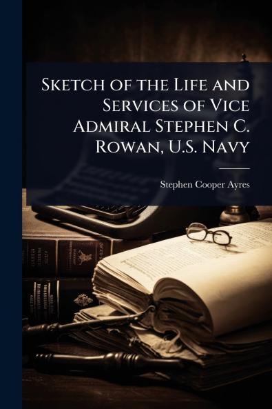 Sketch of the Life and Services of Vice Admiral Stephen C. Rowan U.S. Navy