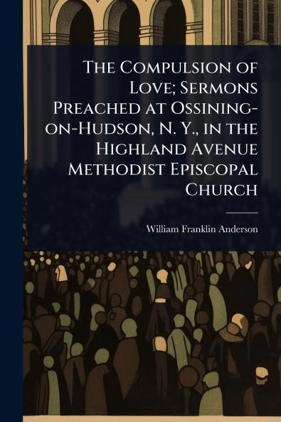 Compulsion of Love; Sermons Preached at Ossining-on-Hudson N. Y. in the Highland Avenue Methodist Episcopal Church