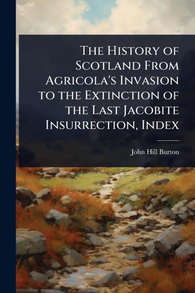 History of Scotland From Agricola's Invasion to the Extinction of the Last Jacobite Insurrection Index