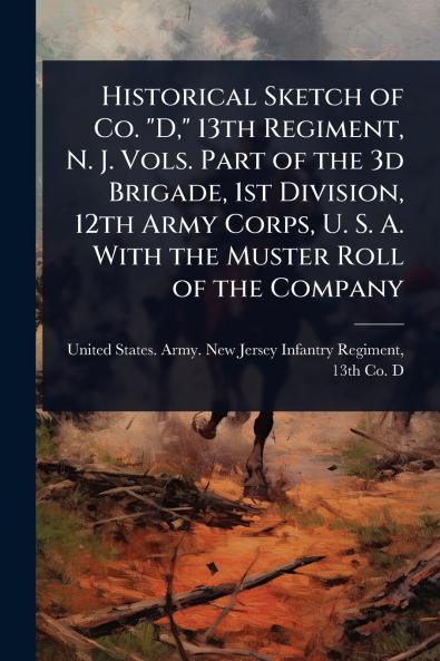 Historical Sketch of Co. D 13th Regiment N. J. Vols. Part of the 3d Brigade 1st Division 12th Army Corps U. S. A. With the Muster Roll of the Company