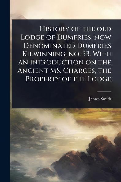 History of the old Lodge of Dumfries now Denominated Dumfries Kilwinning no. 53. With an Introduction on the Ancient MS. Charges the Property of the Lodge