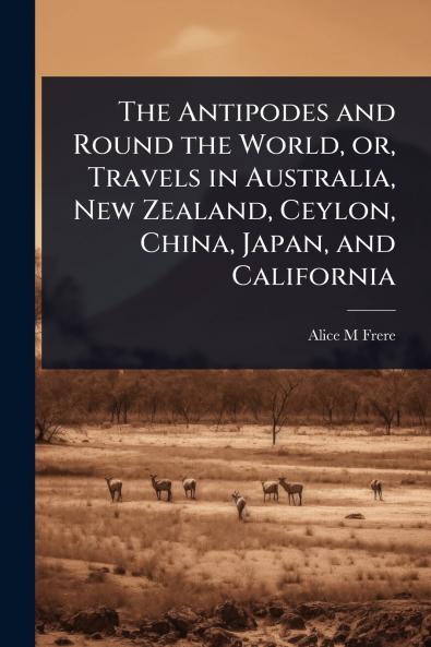 Antipodes and Round the World or Travels in Australia New Zealand Ceylon China Japan and California