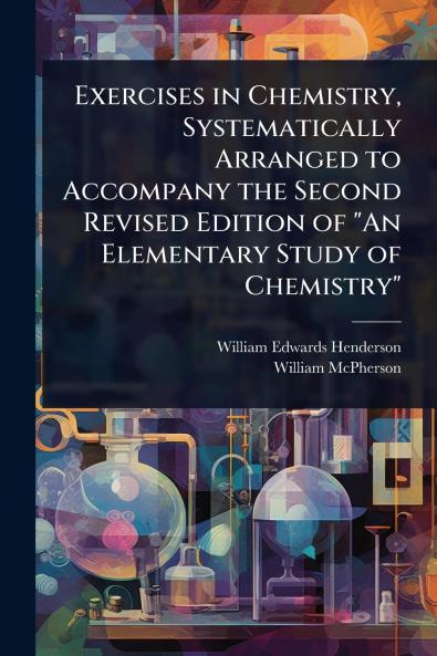 Exercises in Chemistry Systematically Arranged to Accompany the Second Revised Edition of An Elementary Study of Chemistry
