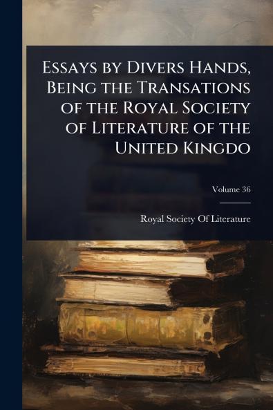 Essays by Divers Hands Being the Transations of the Royal Society of Literature of the United Kingdo