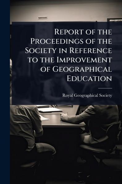 Report of the Proceedings of the Society in Reference to the Improvement of Geographical Education