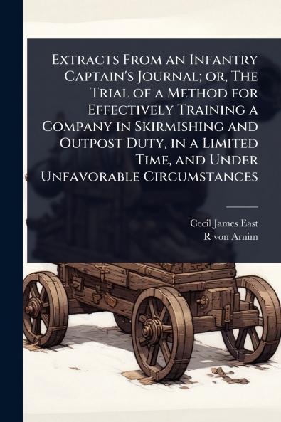 Extracts From an Infantry Captain's Journal; or The Trial of a Method for Effectively Training a Company in Skirmishing and Outpost Duty in a Limited Time and Under Unfavorable Circumstances