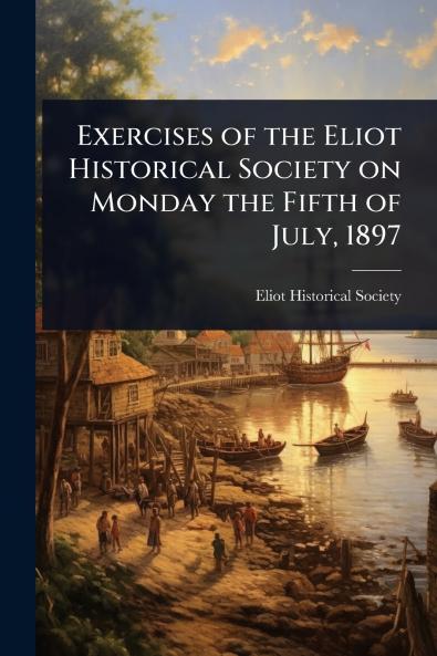 Exercises of the Eliot Historical Society on Monday the Fifth of July 1897