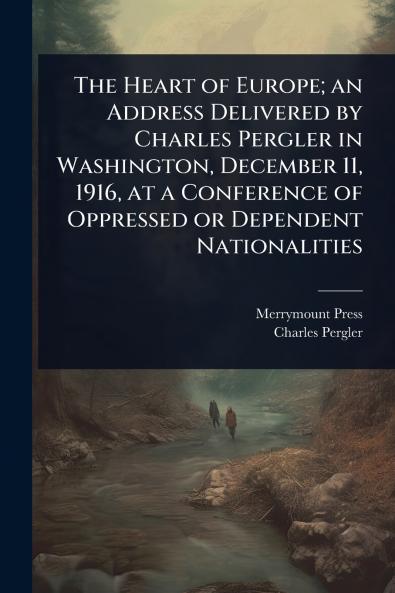 Heart of Europe; an Address Delivered by Charles Pergler in Washington December 11 1916 at a Conference of Oppressed or Dependent Nationalities