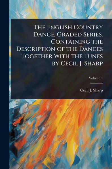 English Country Dance Graded Series. Containing the Description of the Dances Together With the Tunes by Cecil J. Sharp