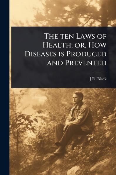 ten Laws of Health; or How Diseases is Produced and Prevented